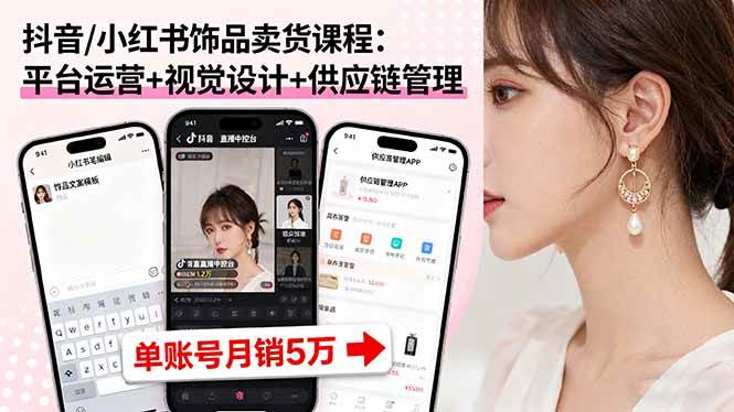 (9.19)抖音/小红书饰品卖货课程：平台运营+视觉设计+供应链管理，单账号月销5万