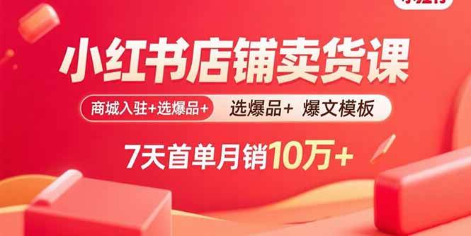 (9.10)小红书店铺卖货课：商城入驻+选爆品+爆文模板，7天首单月销10万+