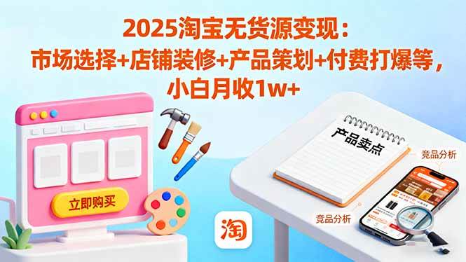 (10.23)2025淘宝无货源变现：市场选择+店铺装修+产品策划+付费打爆等 小白月收1w+