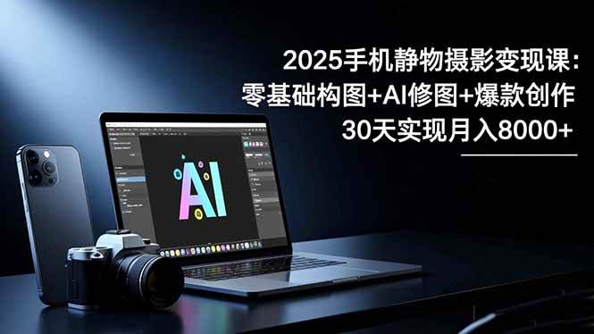 (11.17)2025手机 静物摄影变现课：零基础构图+AI修图+爆款创作，30天实现月入8
