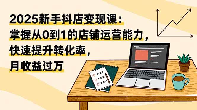 (11.20)2025新手抖店变现课：掌握从0到1的店铺运营能力，快速提升转化率,月收过万