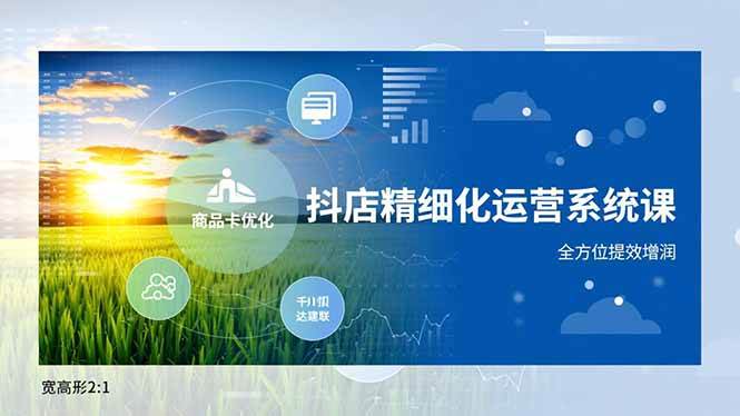 (12.11)抖店精细化运营系统课，商品卡优化、达人建联、千川投放，全方位提效增润