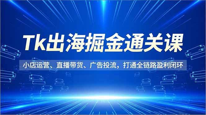 (12.12)Tk出海掘金通关课，小店运营、直播带货、广告投流，打通全链路盈利闭环