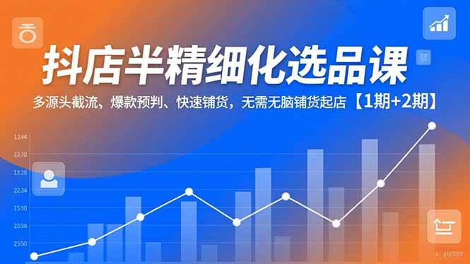 (12.12)抖店半精细化选品课，多源头截流、爆款预判、快速铺货，无需无脑铺货起店【1期+2期】