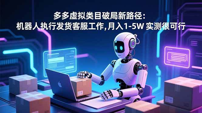 (12.11)多多虚拟类目破局新路径：机器人执行发货客服工作，月入 1-5W 实测很可行