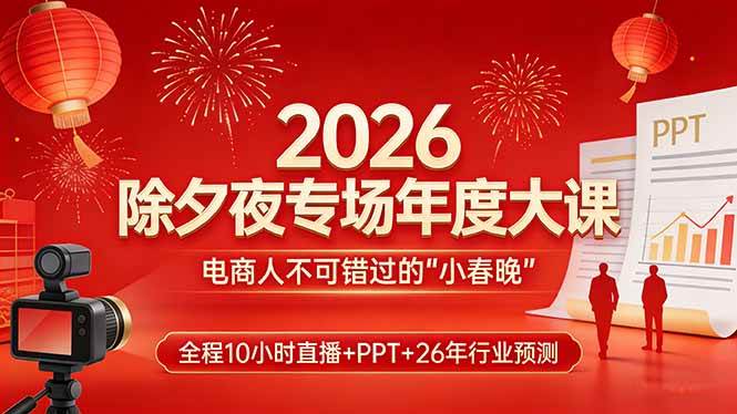 (2.27)2026除夕夜专场年度大课，全程10小时直播+PPT+26年行业预测，是电商人不可错过的“小春晚”