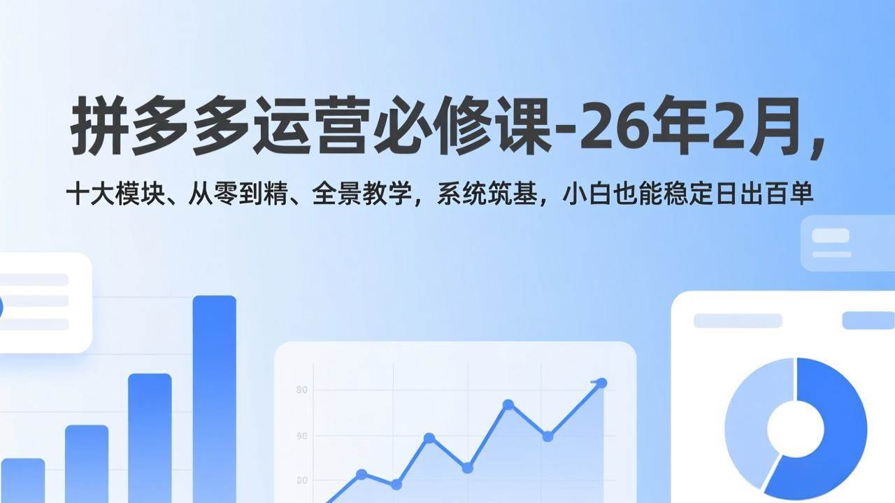 (2.10)拼多多运营必修课-26年2月，十大模块、从零到精、全景教学，系统筑基，小白也能稳定日出百单