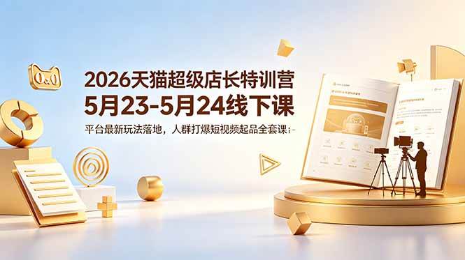 (6.06)2026天猫超级店长特训营5月23-5月24线下课，平台最新玩法落地，人群打爆短视频起品全套课件