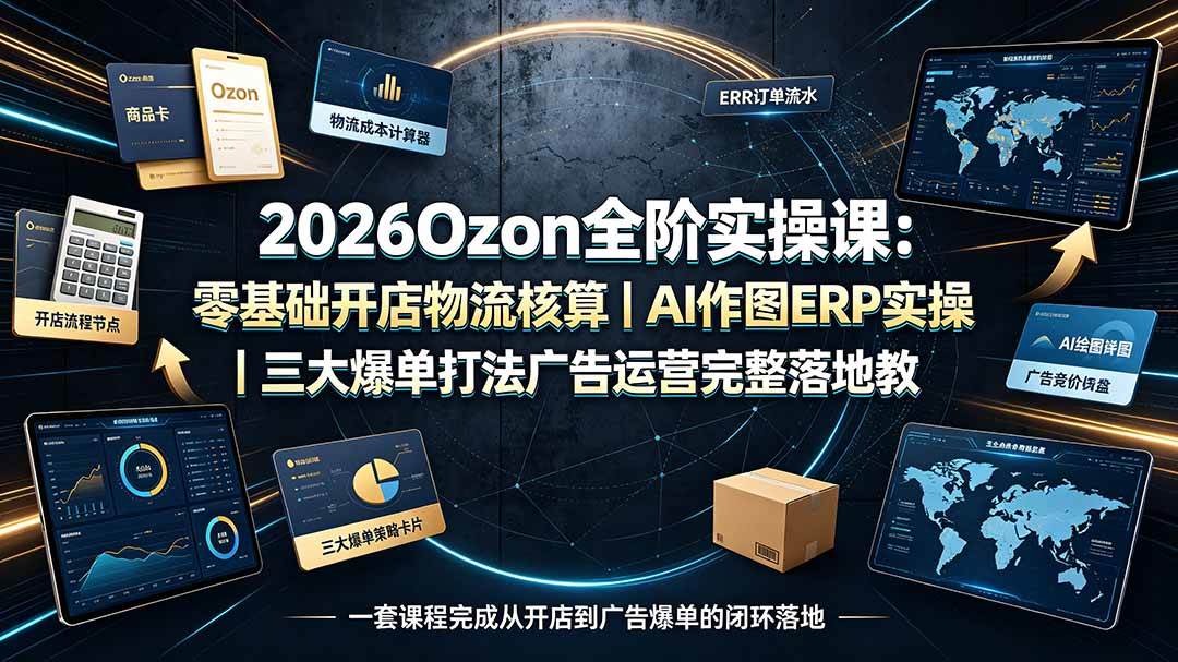(7.18)2026Ozon全阶实操课：零基础开店物流核算｜AI作图ERP实操｜三大爆单打法广告运营完整落地教程