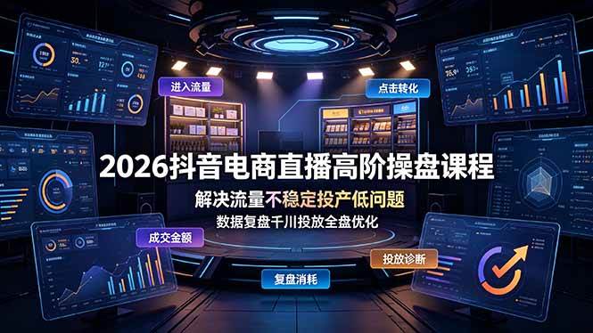 (7.03)2026抖音电商直播高阶操盘课程，解决流量不稳定投产低问题，数据复盘千川投放全盘优化