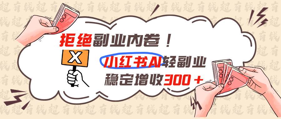 (8.14)拒绝副业内卷!小红书 AI轻副业稳定增收300+